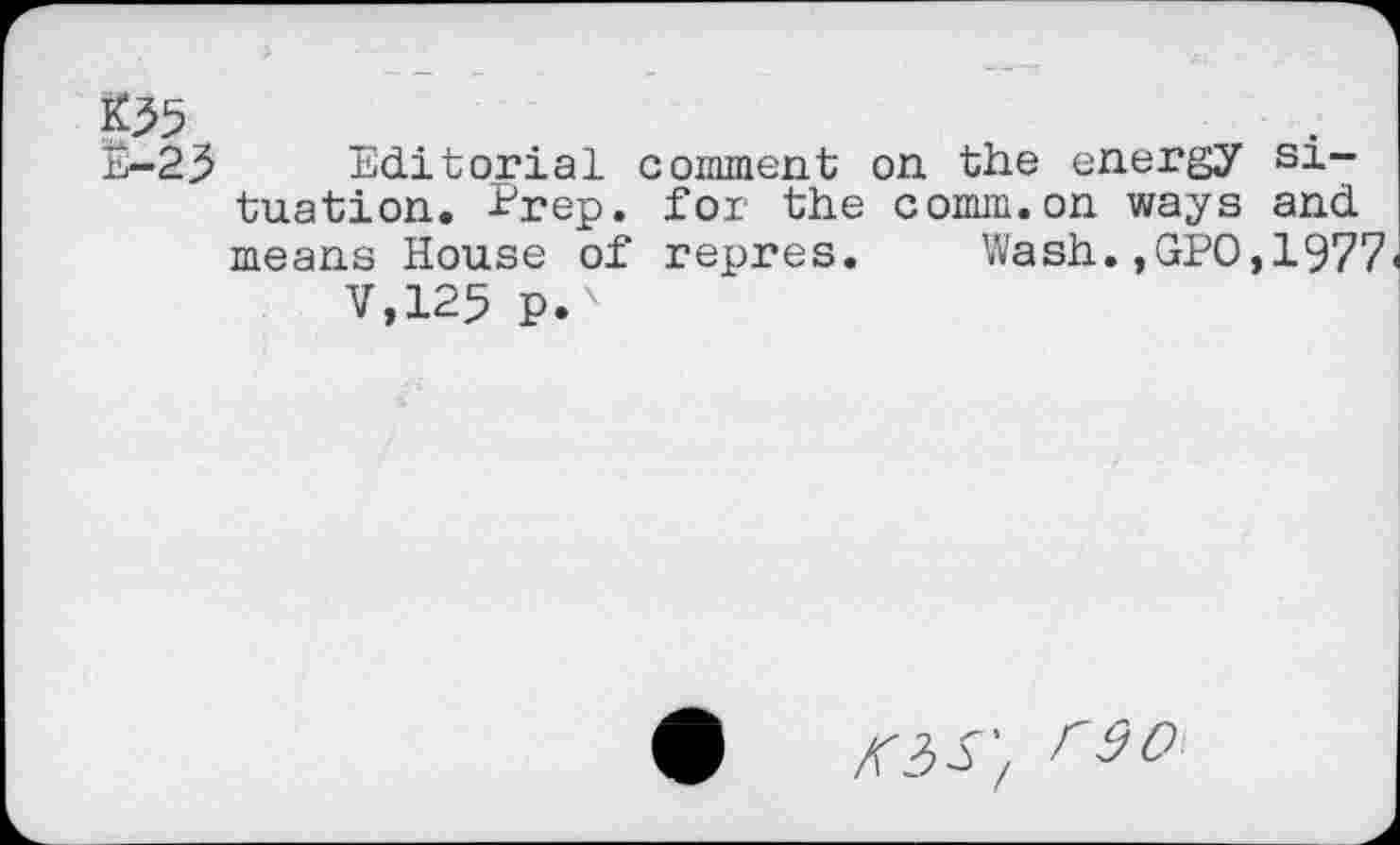 ﻿*55
E-23 editorial comment on the energy situation. Prep, for the comm.on ways and means House of repres. Wash.,GPO,1977
V,125 p.'